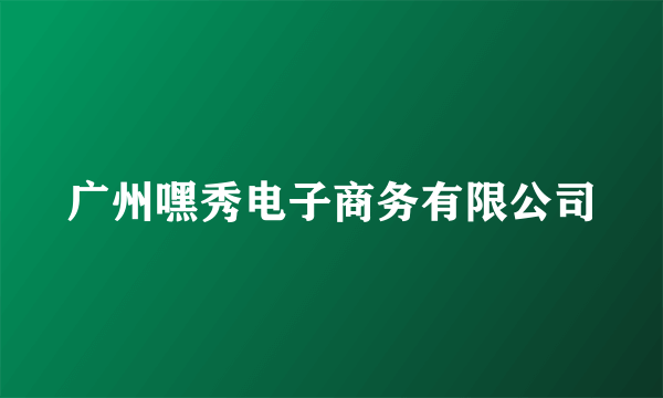 广州嘿秀电子商务有限公司