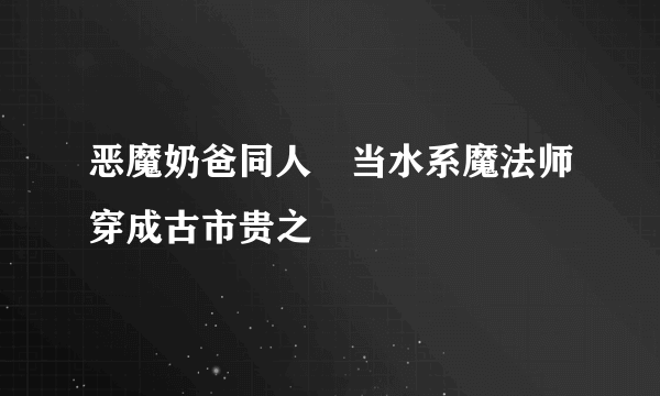 恶魔奶爸同人–当水系魔法师穿成古市贵之