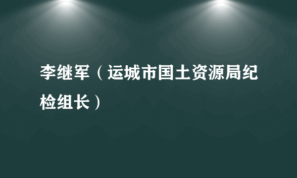 李继军（运城市国土资源局纪检组长）