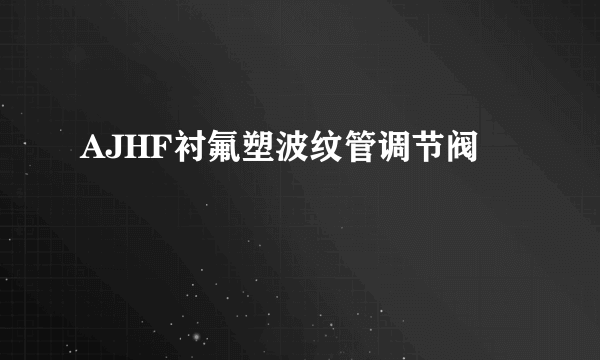 AJHF衬氟塑波纹管调节阀