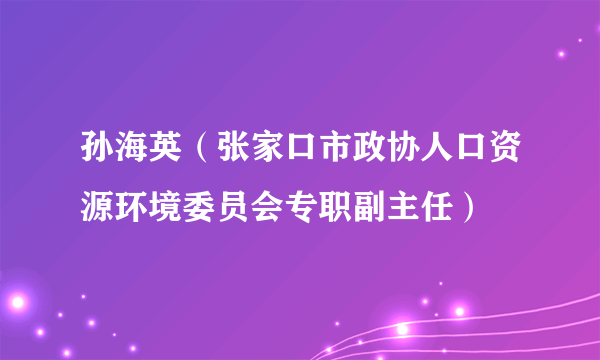孙海英（张家口市政协人口资源环境委员会专职副主任）
