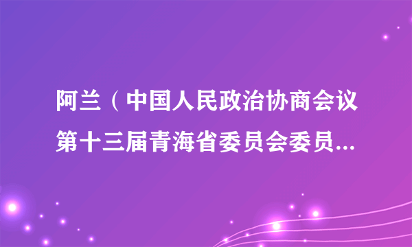 阿兰（中国人民政治协商会议第十三届青海省委员会委员、常务委员）