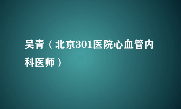 吴青（北京301医院心血管内科医师）
