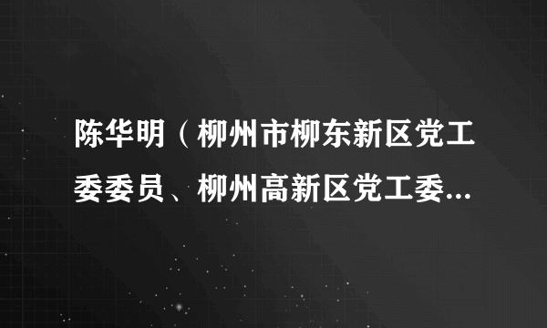 陈华明（柳州市柳东新区党工委委员、柳州高新区党工委委员，柳州市公安局柳东分局局长）