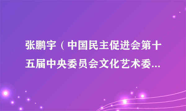 张鹏宇（中国民主促进会第十五届中央委员会文化艺术委员会委员）