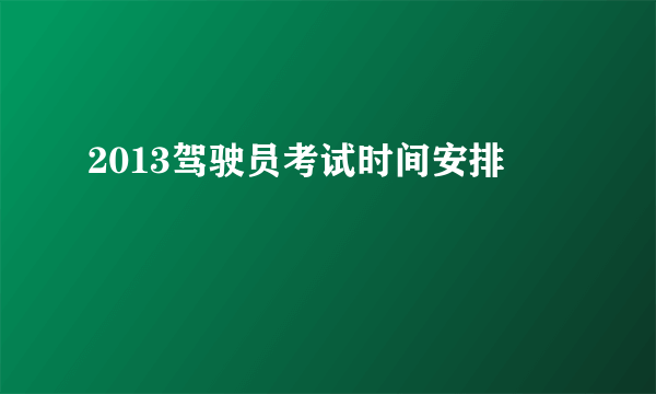2013驾驶员考试时间安排