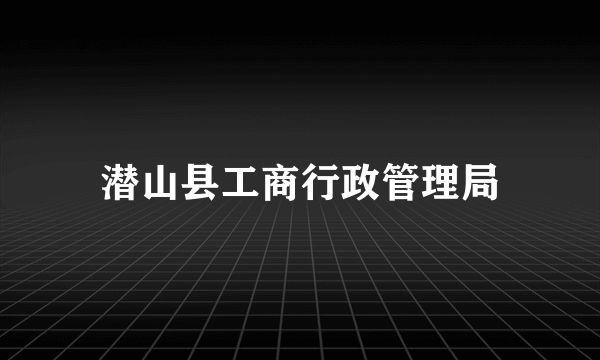 潜山县工商行政管理局