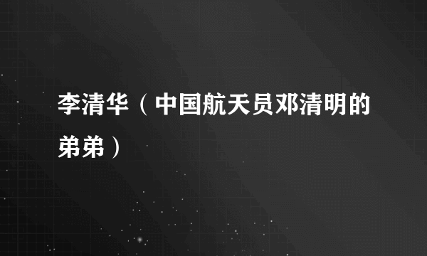 李清华（中国航天员邓清明的弟弟）
