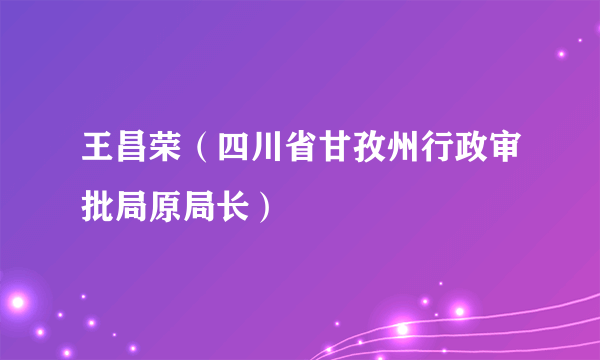 王昌荣（四川省甘孜州行政审批局原局长）