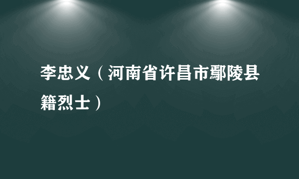李忠义（河南省许昌市鄢陵县籍烈士）