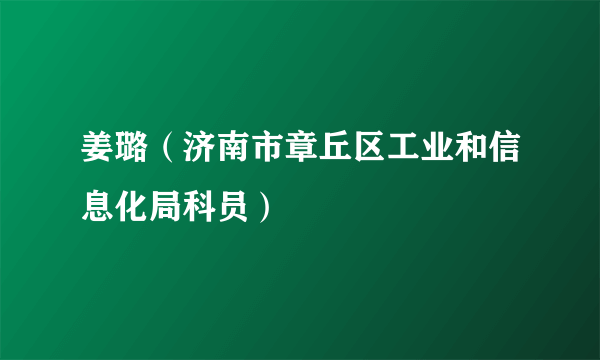 姜璐（济南市章丘区工业和信息化局科员）