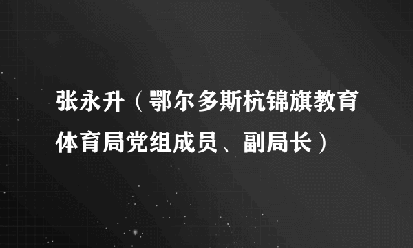 张永升（鄂尔多斯杭锦旗教育体育局党组成员、副局长）