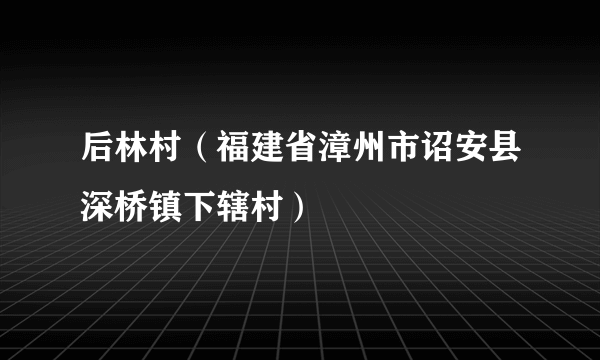 后林村（福建省漳州市诏安县深桥镇下辖村）
