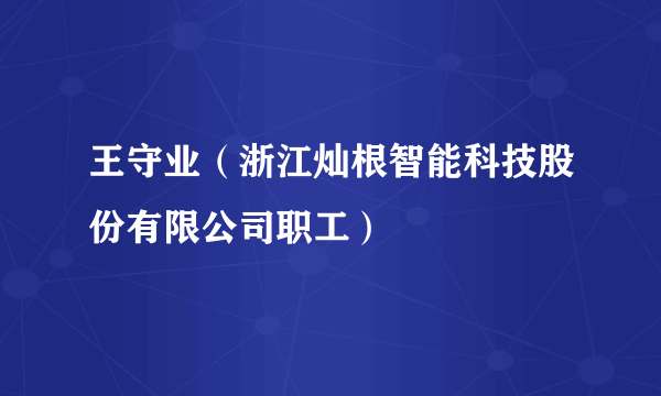 王守业（浙江灿根智能科技股份有限公司职工）