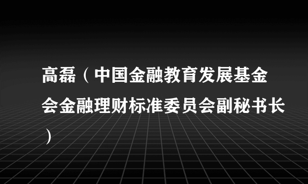 高磊（中国金融教育发展基金会金融理财标准委员会副秘书长）