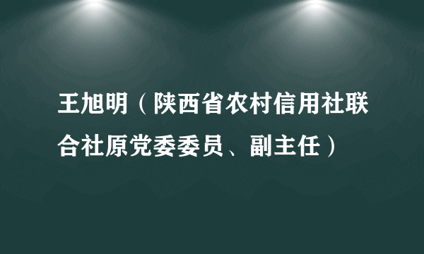 王旭明（陕西省农村信用社联合社原党委委员、副主任）