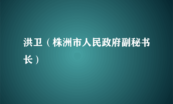 洪卫（株洲市人民政府副秘书长）