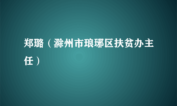 郑璐（滁州市琅琊区扶贫办主任）