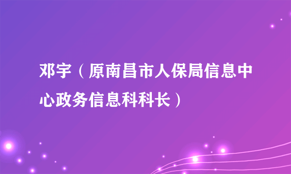 邓宇（原南昌市人保局信息中心政务信息科科长）