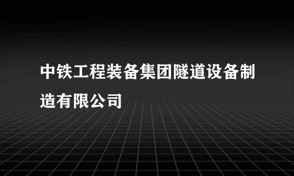 中铁工程装备集团隧道设备制造有限公司