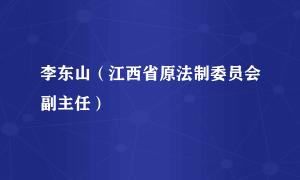 李东山（江西省原法制委员会副主任）