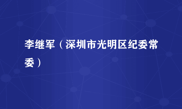 李继军（深圳市光明区纪委常委）