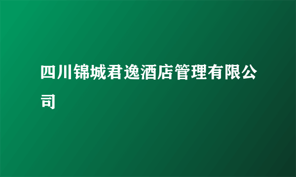 四川锦城君逸酒店管理有限公司