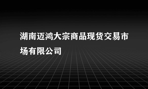 湖南迈鸿大宗商品现货交易市场有限公司