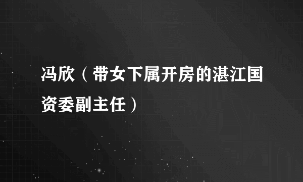 冯欣（带女下属开房的湛江国资委副主任）
