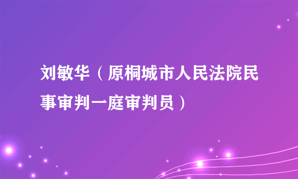 刘敏华（原桐城市人民法院民事审判一庭审判员）