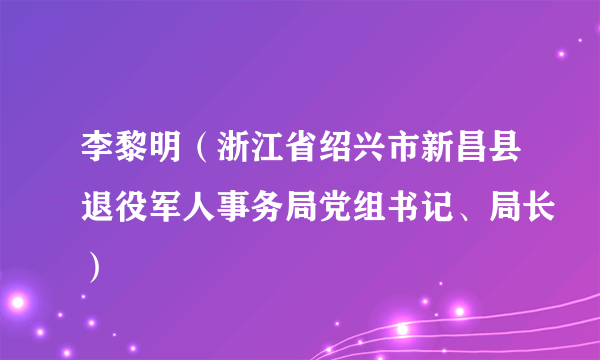 李黎明（浙江省绍兴市新昌县退役军人事务局党组书记、局长）