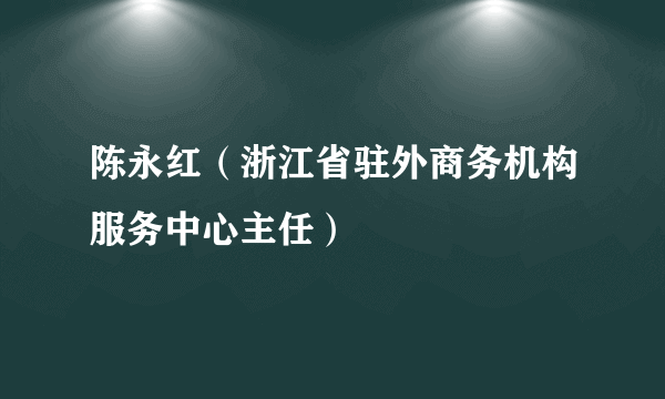 陈永红（浙江省驻外商务机构服务中心主任）