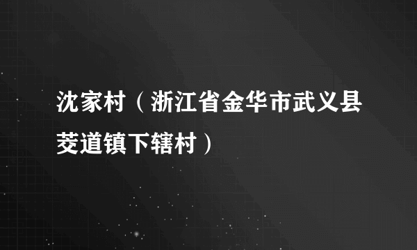 沈家村（浙江省金华市武义县茭道镇下辖村）