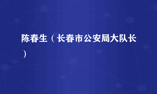 陈春生（长春市公安局大队长）