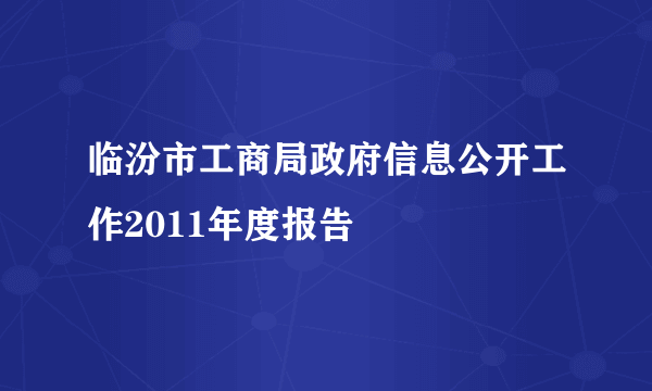 临汾市工商局政府信息公开工作2011年度报告
