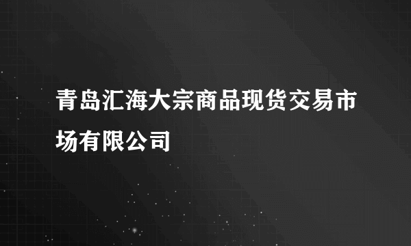 青岛汇海大宗商品现货交易市场有限公司