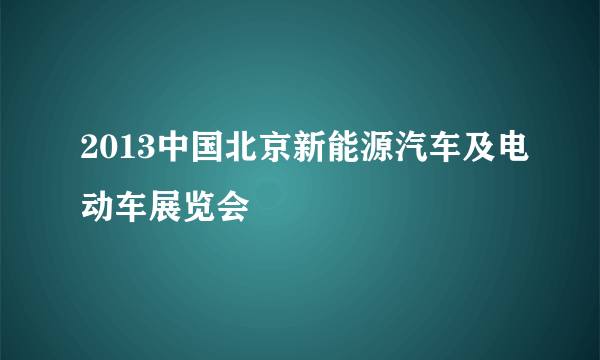 2013中国北京新能源汽车及电动车展览会