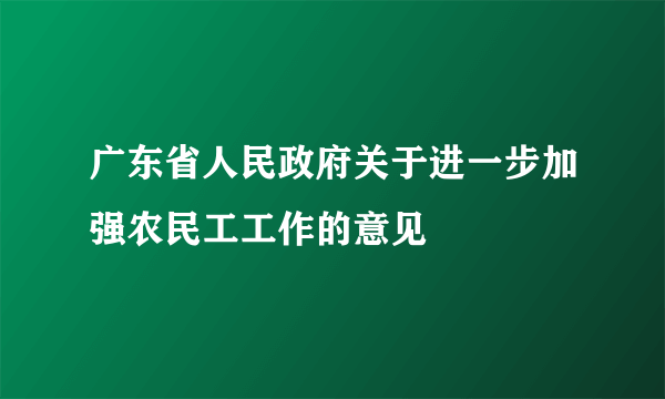 广东省人民政府关于进一步加强农民工工作的意见