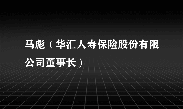 马彪（华汇人寿保险股份有限公司董事长）