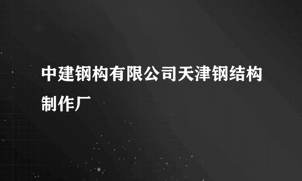 中建钢构有限公司天津钢结构制作厂