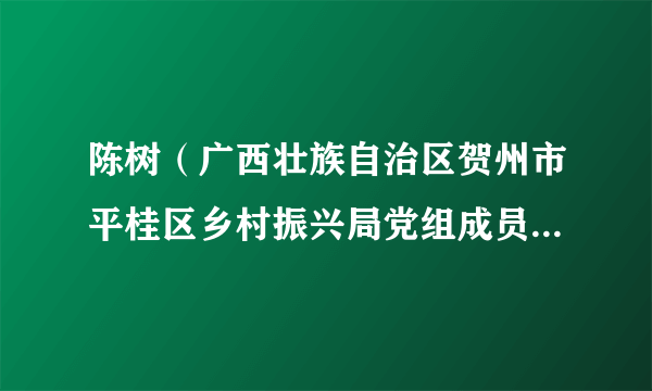 陈树（广西壮族自治区贺州市平桂区乡村振兴局党组成员、副局长）