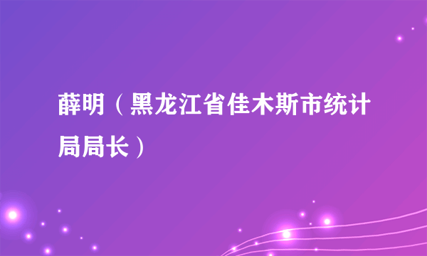 薛明（黑龙江省佳木斯市统计局局长）
