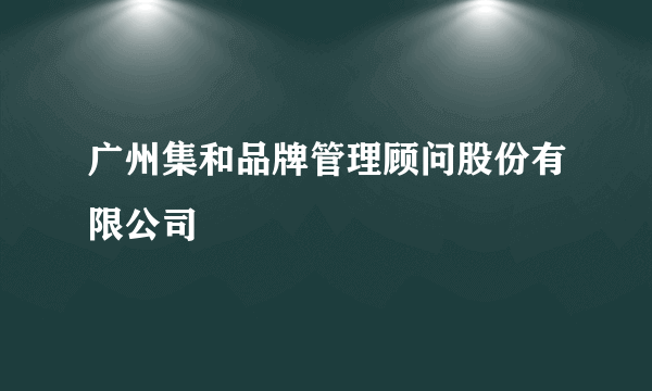 广州集和品牌管理顾问股份有限公司