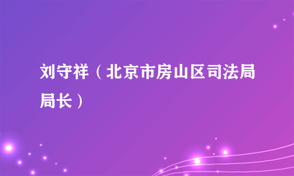 刘守祥（北京市房山区司法局局长）
