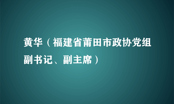 黄华（福建省莆田市政协党组副书记、副主席）