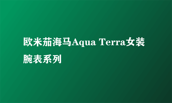 欧米茄海马Aqua Terra女装腕表系列