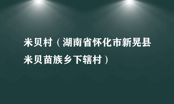 米贝村（湖南省怀化市新晃县米贝苗族乡下辖村）