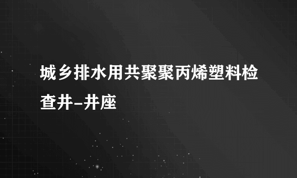 城乡排水用共聚聚丙烯塑料检查井-井座
