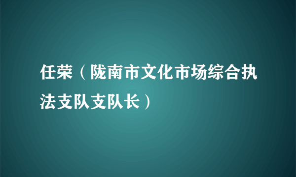 任荣（陇南市文化市场综合执法支队支队长）