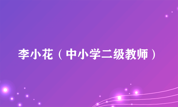 李小花（中小学二级教师）